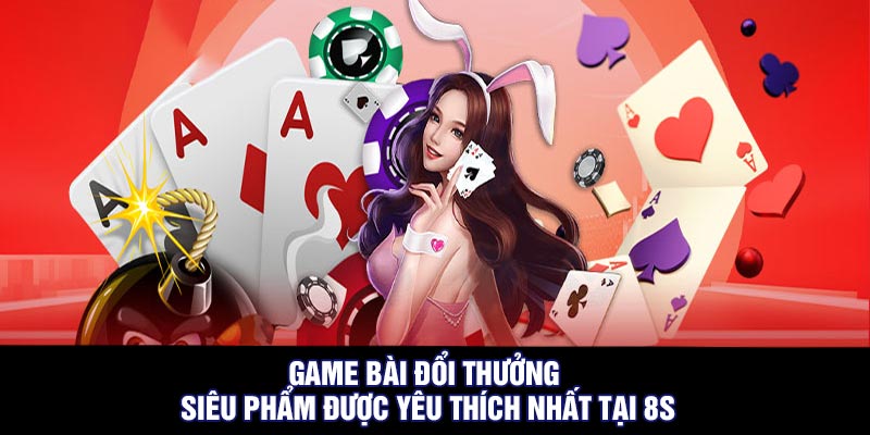 Game bài đổi thưởng - Siêu phẩm được yêu thích nhất tại 8S